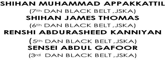 SHIHAN MUHAMMAD APPAKKATTIL (7th DAN BLACK BELT ,JSKA) SHIHAN JAMES THOMAS (6th DAN BLACK BELT ,JSKA) RENSHI ABDURASHEED KANNIYAN (5th DAN BLACK BELT ,JSKA) SENSEI ABDUL GAFOOR  (3rd  DAN BLACK BELT ,JSKA)